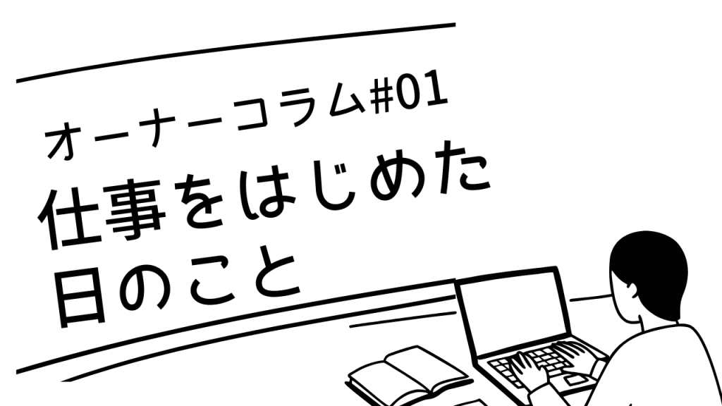 【オーナーコラム#1】この仕事を始めた日のこと少しだけ話させてください