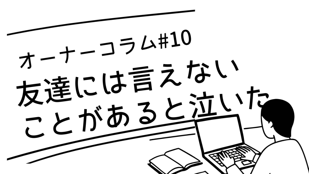 【オーナーコラム#10】「友達には言えないことがある」と泣いた女性の話