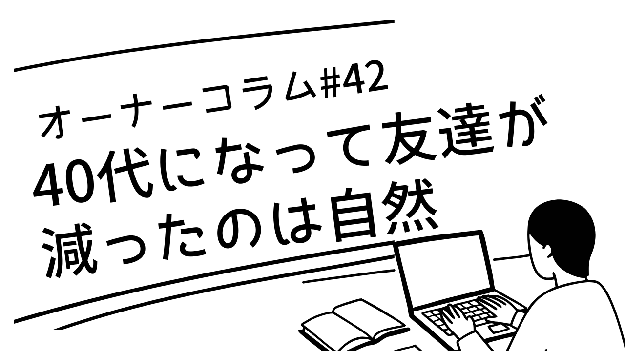 【オーナーコラム#42】40代になって友達が減った。それは自然なことだけど