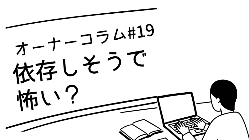 【オーナーコラム#19】「依存しちゃいそうで怖い」という声に、正直に答える