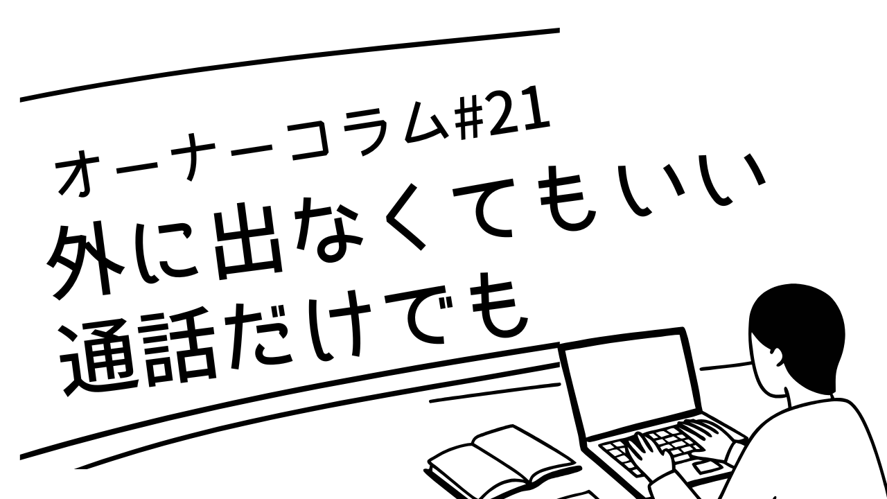 【オーナーコラム#21】外に出なくてもいい。通話だけで始めてみませんか