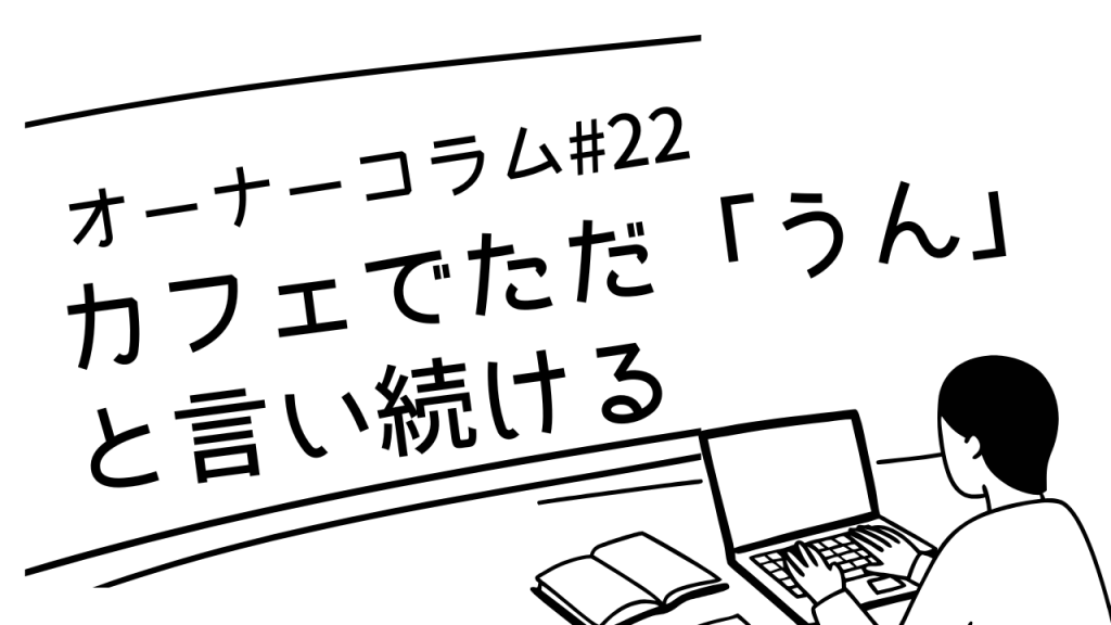 【オーナーコラム#22】カフェで向かい合って、ただ「うん」と言い続けるフレンドの横顔