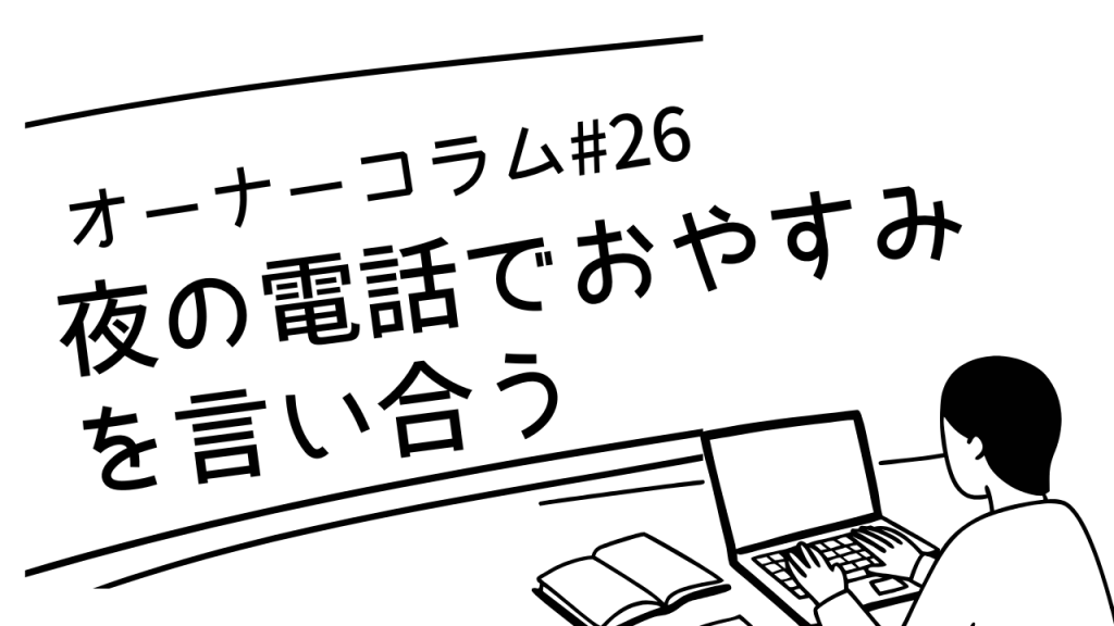 【オーナーコラム#26】夜の電話で「おやすみ」を言い合うだけの時間