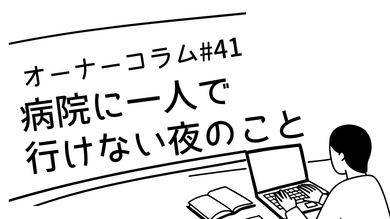 【オーナーコラム#41】病院に一人で行けない夜のこと