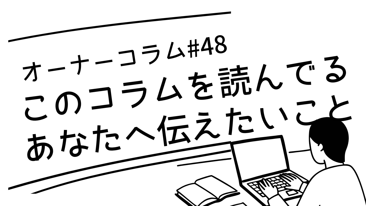 【オーナーコラム#48】このブログを読んでくれているあなたへ、運営者として伝えたいこと