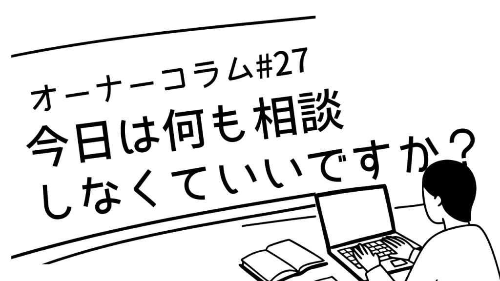 【オーナーコラム#27】「今日は何も相談しなくていいですか？」って聞かれて嬉しかった話