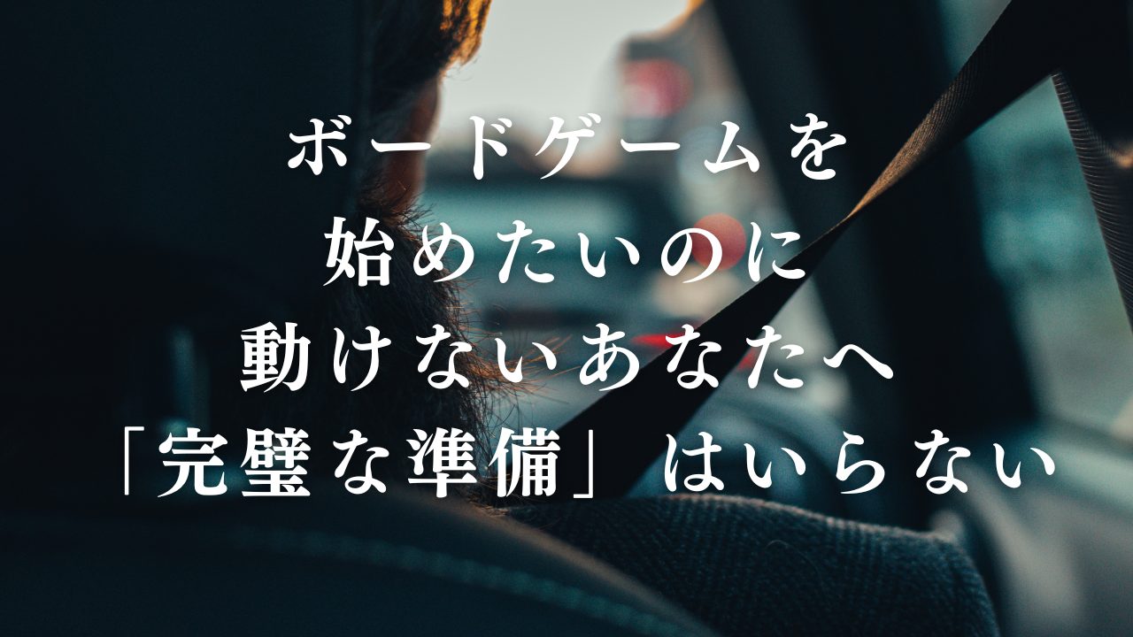 ボードゲームを始めたいのに動けないあなたへ。「完璧な準備」はいらない