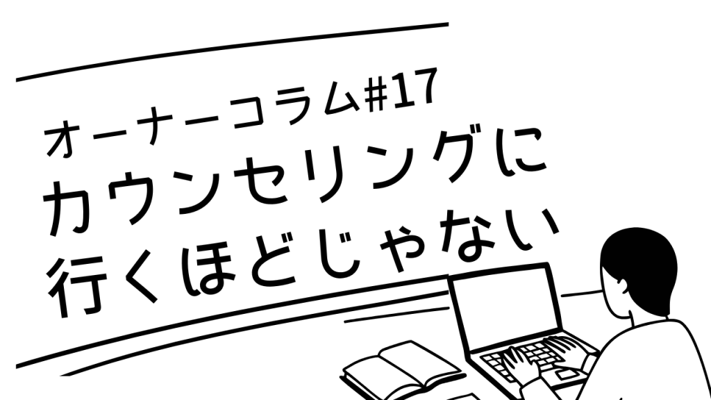 【オーナーコラム#17】カウンセリングに行くほどじゃない、でも一人はしんどい。その「間」のこと