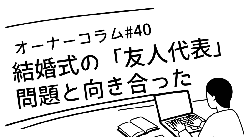 【オーナーコラム#40】結婚式の「友人代表」問題と向き合った方の話