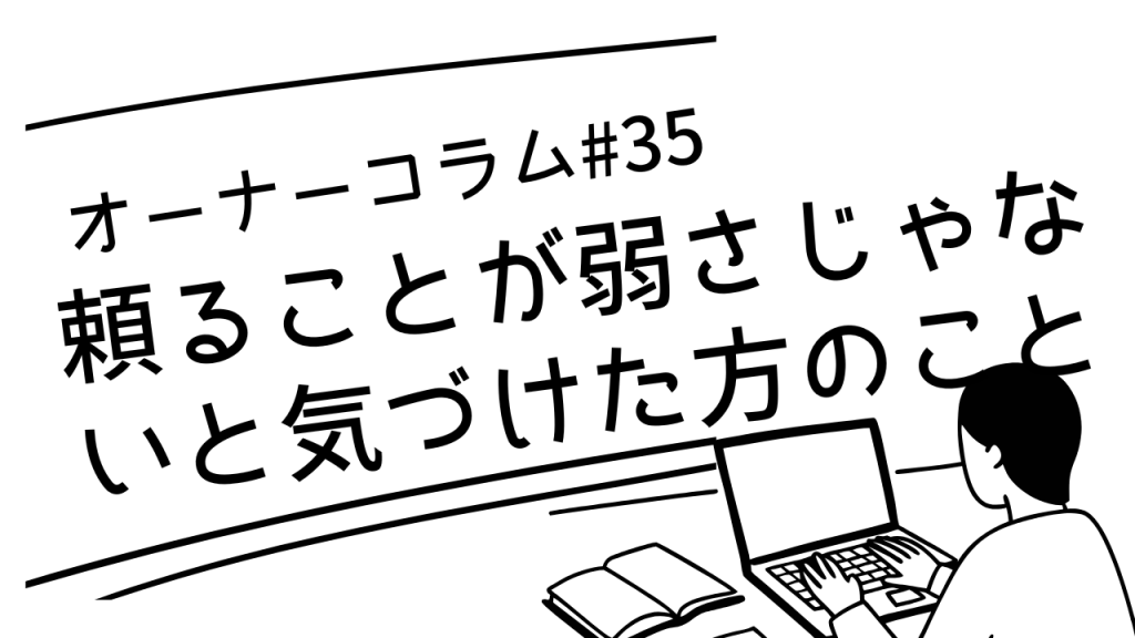 【オーナーコラム#35】人を「頼る」ことが「弱さ」じゃないと気づけた方のこと