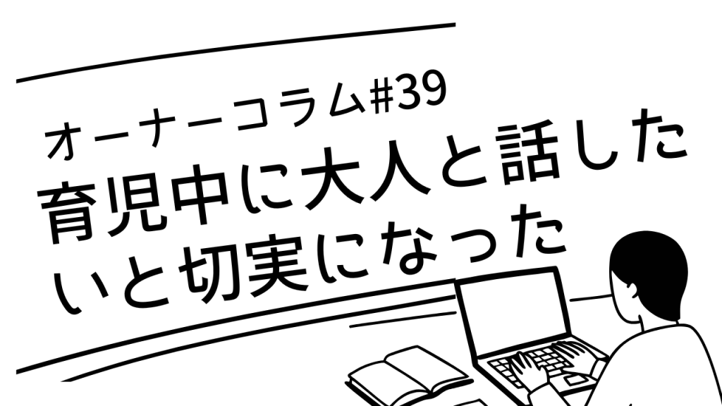 【オーナーコラム#39】育児で「大人と話したい」が切実になったとき
