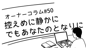 【オーナーコラム#50】控えめに、静かに、でも確かに。あなたのとなりに