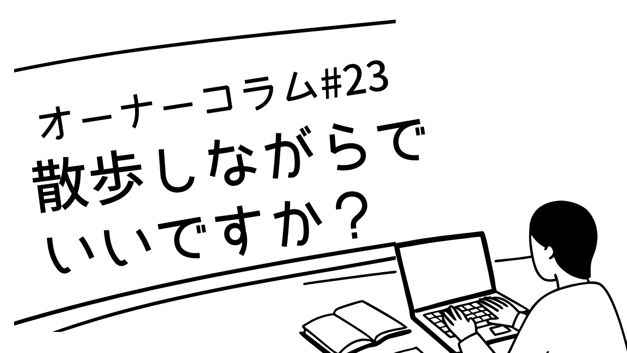 【オーナーコラム#23】「散歩しながらでいいですか？」と言った方の話