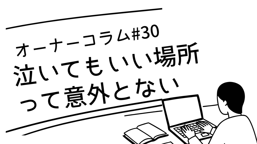 【オーナーコラム#30】泣いてもいい場所って、意外とない