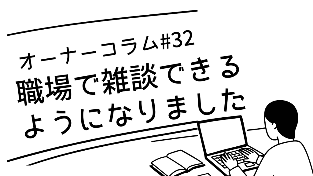 【オーナーコラム#32】「職場で少しだけ雑談できるようになりました」って報告が嬉しい