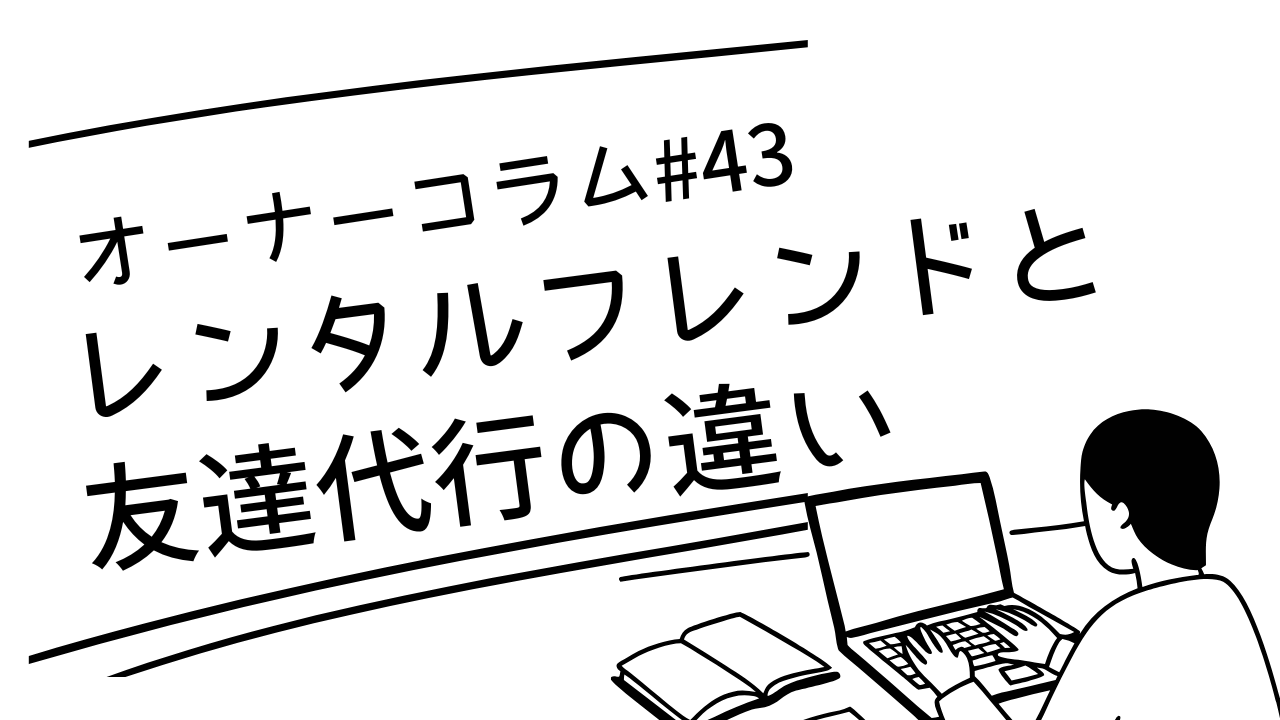 【オーナーコラム#43】レンタルフレンドと友達代行何が違うの？