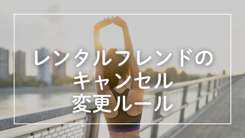 レンタルフレンドのキャンセル・変更ルール。「もしも」のときの対処法、全部書きます