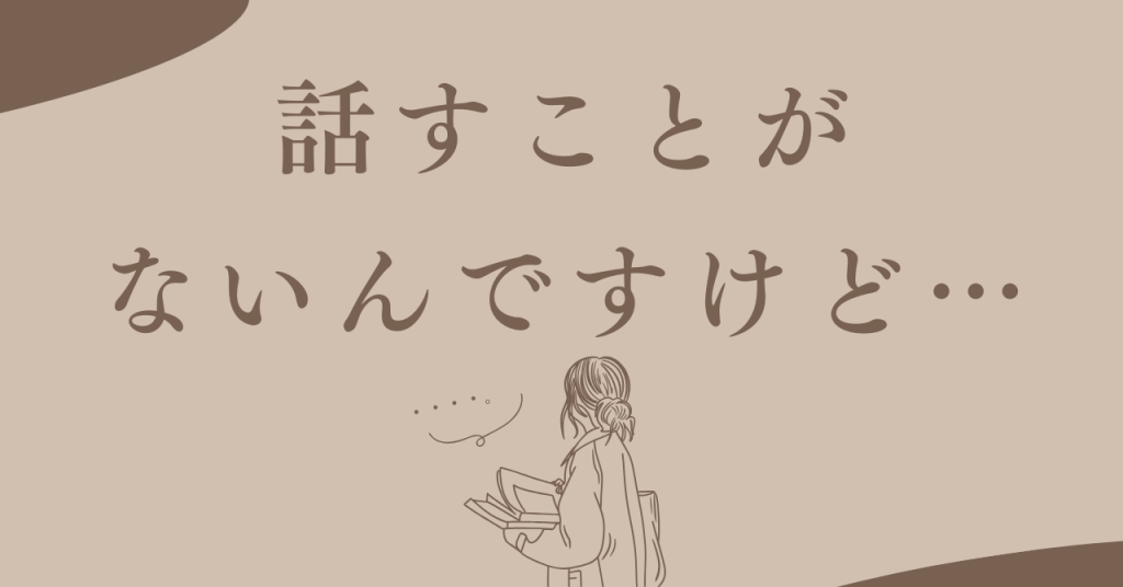 「話すことがないんですけど…」と言われたら、私はこう答えます